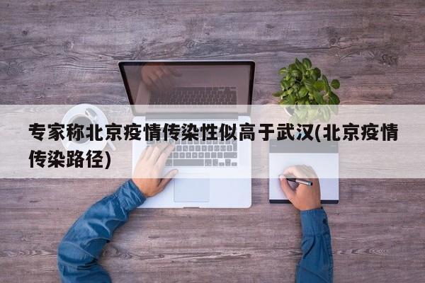 专家称北京疫情传染性似高于武汉(北京疫情传染路径)