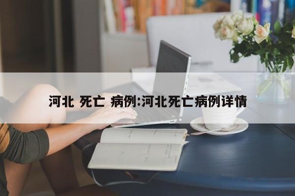 河北 死亡 病例:河北死亡病例详情