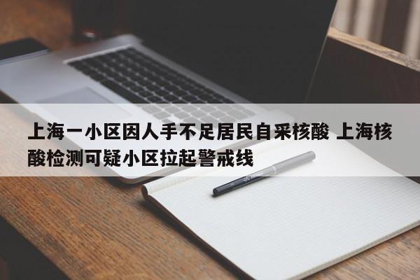 上海一小区因人手不足居民自采核酸 上海核酸检测可疑小区拉起警戒线