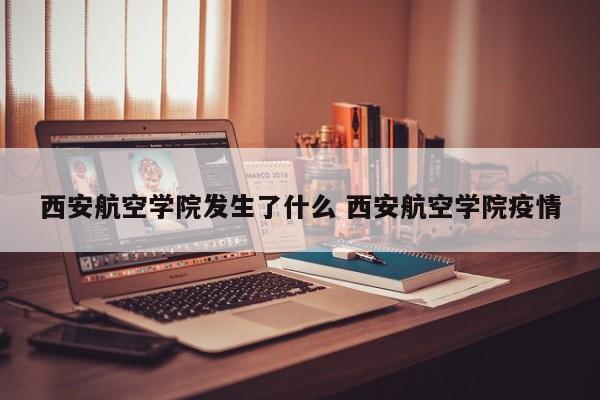 西安航空学院发生了什么 西安航空学院疫情