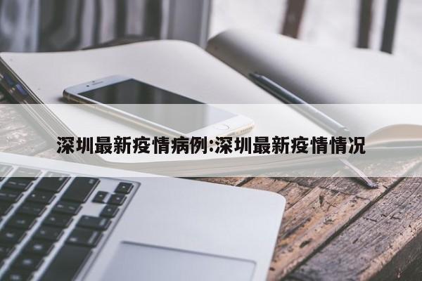 深圳最新疫情病例:深圳最新疫情情况