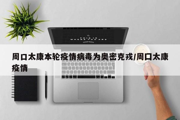 周口太康本轮疫情病毒为奥密克戎/周囗太康疫情
