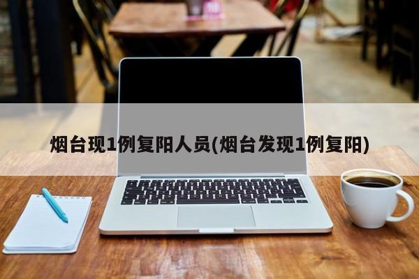 烟台现1例复阳人员(烟台发现1例复阳)
