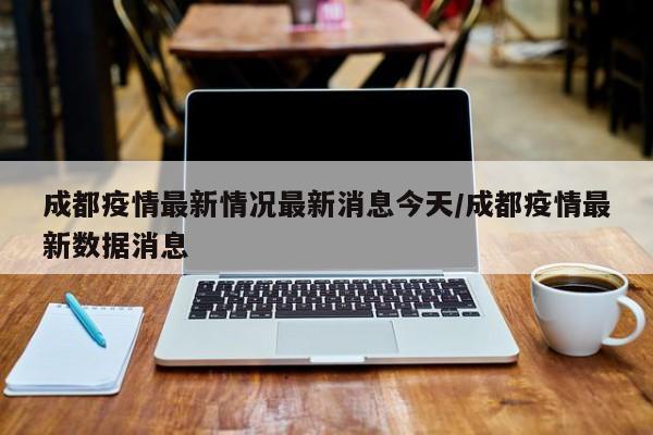 成都疫情最新情况最新消息今天/成都疫情最新数据消息