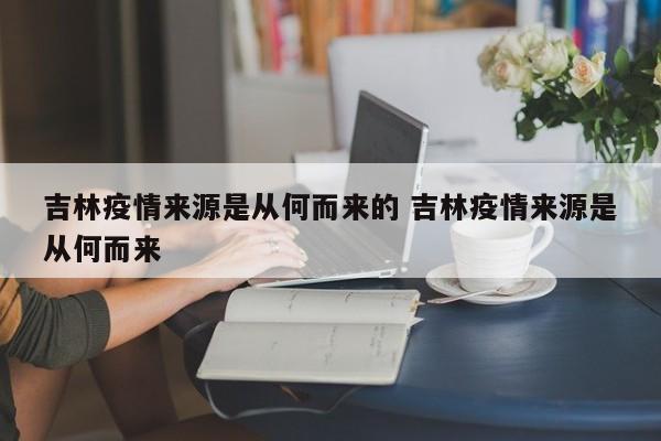 吉林疫情来源是从何而来的 吉林疫情来源是从何而来