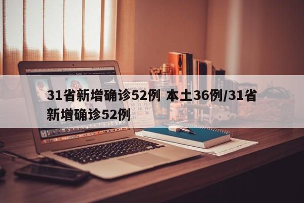 31省新增确诊52例 本土36例/31省新增确诊52例