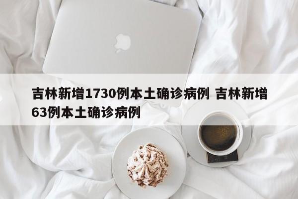 吉林新增1730例本土确诊病例 吉林新增63例本土确诊病例