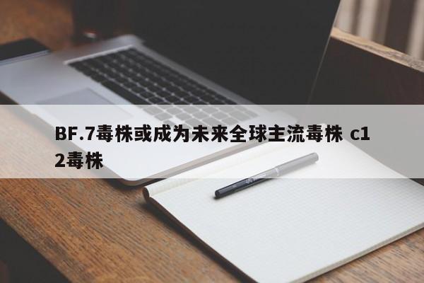 BF.7毒株或成为未来全球主流毒株 c12毒株