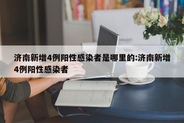 济南新增4例阳性感染者是哪里的:济南新增4例阳性感染者