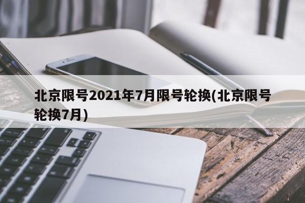 北京限号2021年7月限号轮换(北京限号轮换7月)