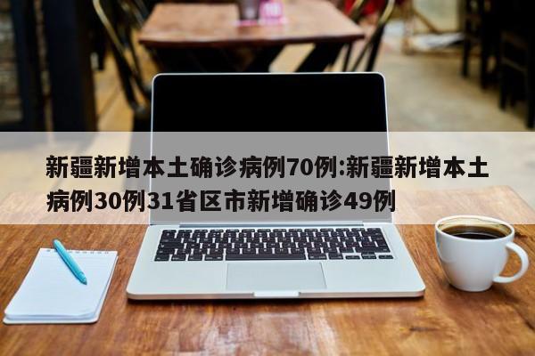 新疆新增本土确诊病例70例:新疆新增本土病例30例31省区市新增确诊49例