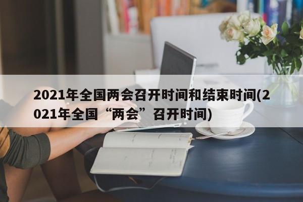 2021年全国两会召开时间和结束时间(2021年全国“两会”召开时间)
