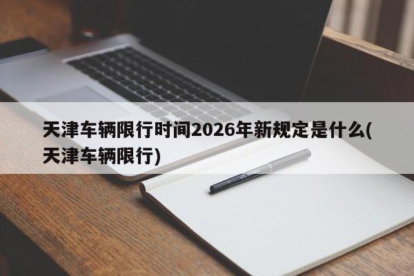 天津车辆限行时间2026年新规定是什么(天津车辆限行)