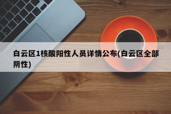 白云区1核酸阳性人员详情公布(白云区全部阴性)