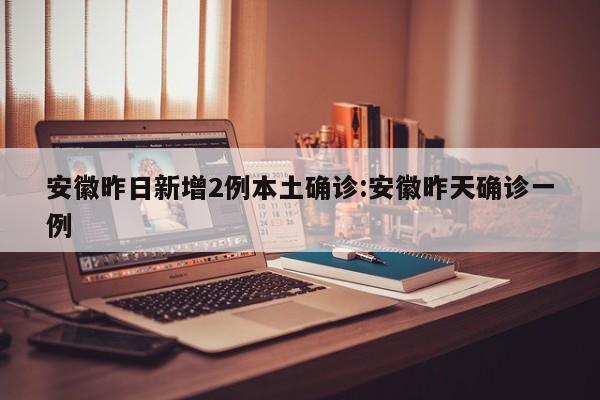 安徽昨日新增2例本土确诊:安徽昨天确诊一例