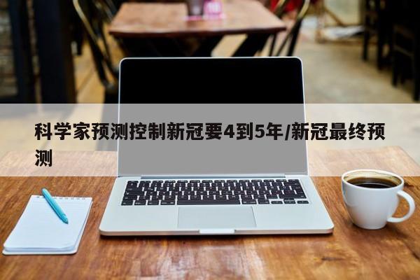 科学家预测控制新冠要4到5年/新冠最终预测