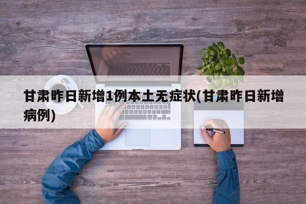 甘肃昨日新增1例本土无症状(甘肃昨日新增病例)