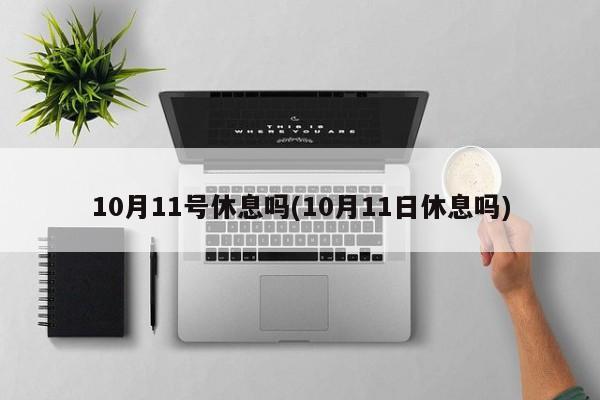 10月11号休息吗(10月11日休息吗)