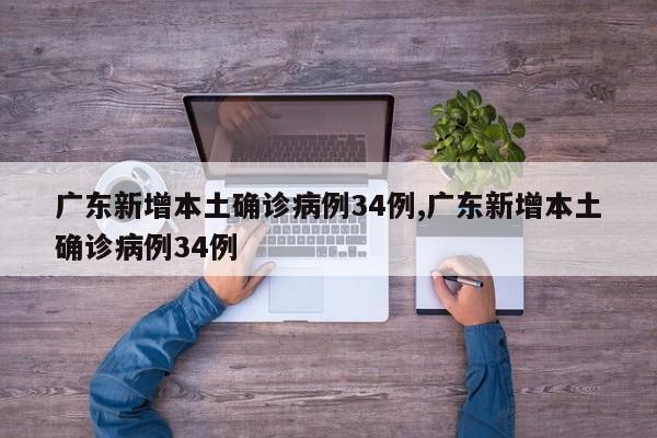 广东新增本土确诊病例34例,广东新增本土确诊病例34例