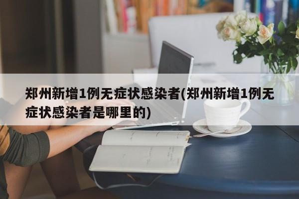 郑州新增1例无症状感染者(郑州新增1例无症状感染者是哪里的)