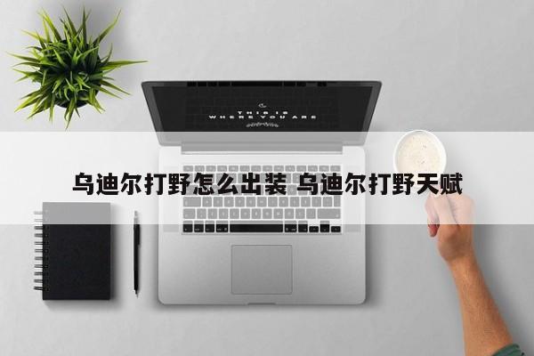 乌迪尔打野怎么出装 乌迪尔打野天赋