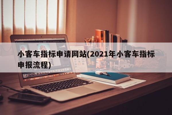 小客车指标申请网站(2021年小客车指标申报流程)